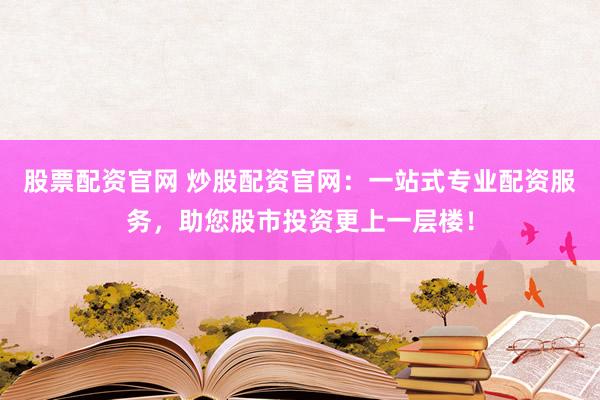 股票配资官网 炒股配资官网：一站式专业配资服务，助您股市投资更上一层楼！