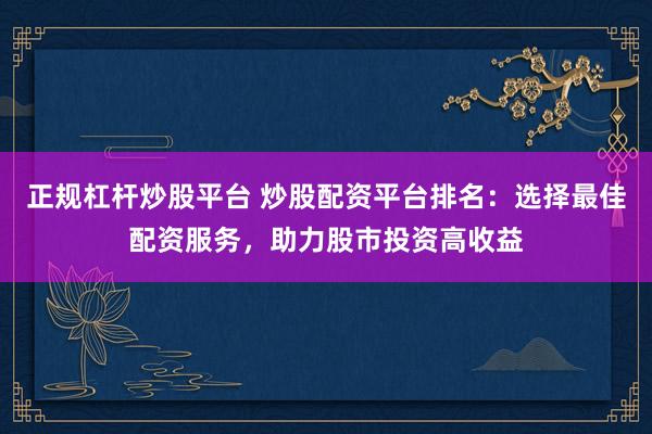 正规杠杆炒股平台 炒股配资平台排名：选择最佳配资服务，助力股市投资高收益