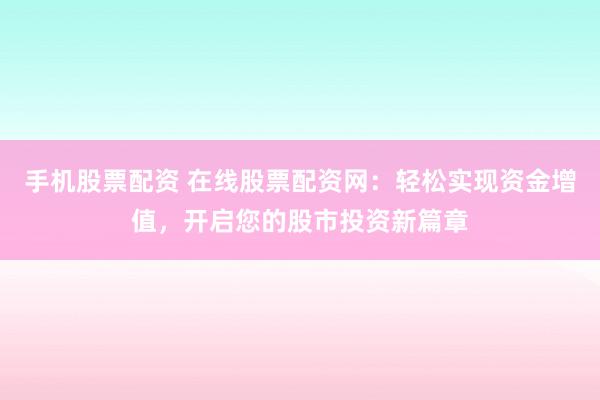 手机股票配资 在线股票配资网：轻松实现资金增值，开启您的股市投资新篇章