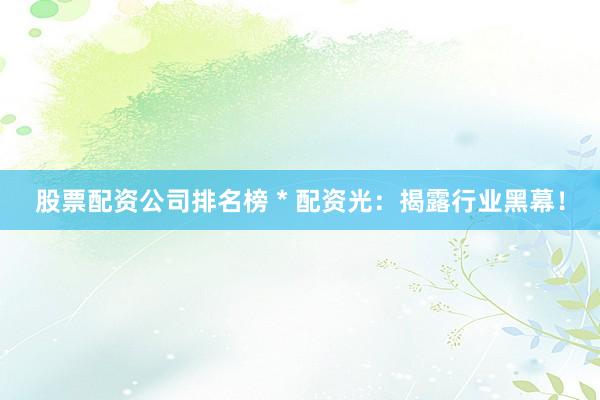 股票配资公司排名榜 * 配资光：揭露行业黑幕！