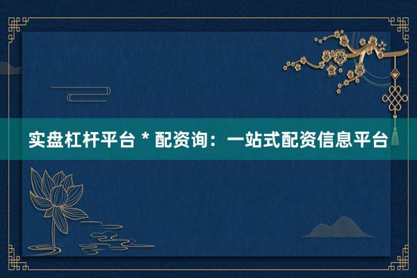 实盘杠杆平台 * 配资询：一站式配资信息平台