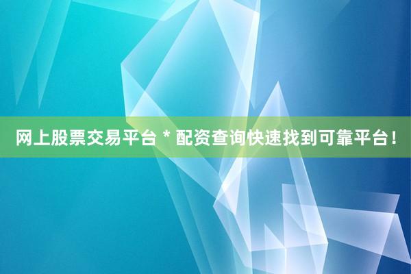 网上股票交易平台 * 配资查询快速找到可靠平台！