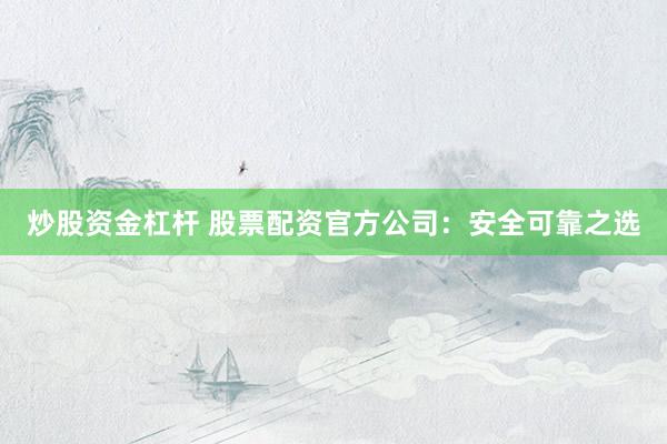 炒股资金杠杆 股票配资官方公司：安全可靠之选