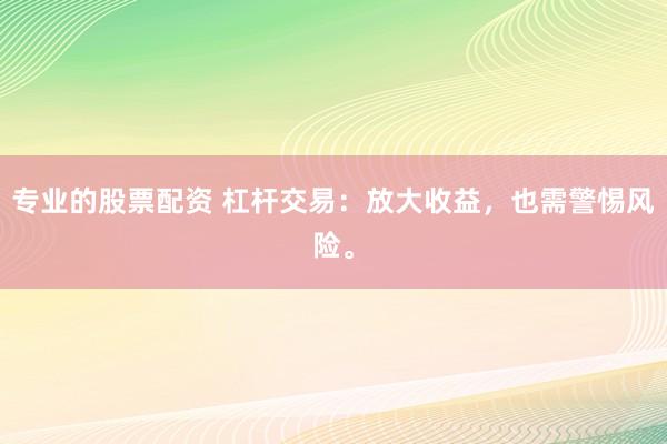 专业的股票配资 杠杆交易：放大收益，也需警惕风险。