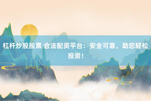 杠杆炒股股票 合法配资平台：安全可靠，助您轻松投资！