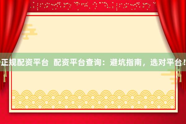 正规配资平台  配资平台查询：避坑指南，选对平台！