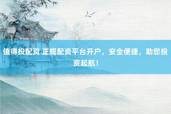 值得投配资 正规配资平台开户，安全便捷，助您投资起航！