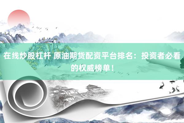 在线炒股杠杆 原油期货配资平台排名：投资者必看的权威榜单！