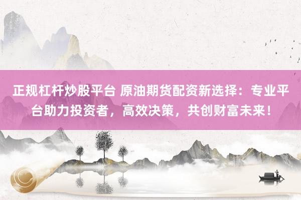 正规杠杆炒股平台 原油期货配资新选择：专业平台助力投资者，高效决策，共创财富未来！