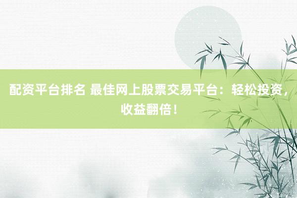 配资平台排名 最佳网上股票交易平台：轻松投资，收益翻倍！