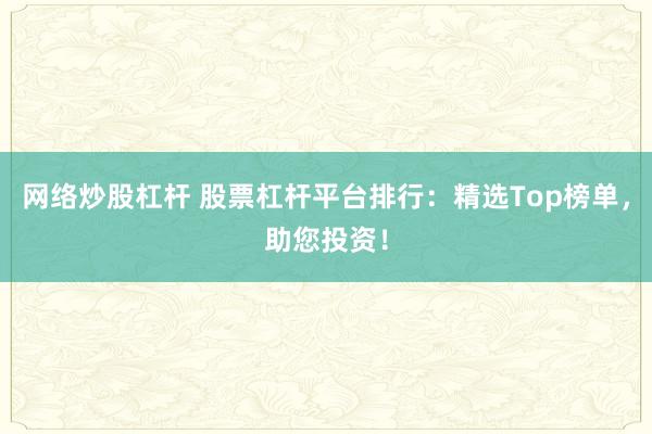 网络炒股杠杆 股票杠杆平台排行：精选Top榜单，助您投资！