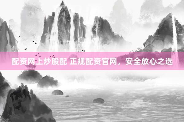 配资网上炒股配 正规配资官网，安全放心之选