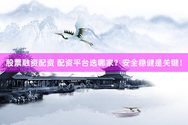 股票融资配资 配资平台选哪家？安全稳健是关键！