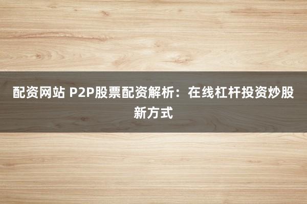 配资网站 P2P股票配资解析：在线杠杆投资炒股新方式