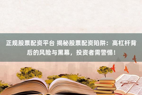 正规股票配资平台 揭秘股票配资陷阱：高杠杆背后的风险与黑幕，投资者需警惕！