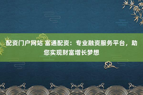 配资门户网站 富通配资：专业融资服务平台，助您实现财富增长梦想
