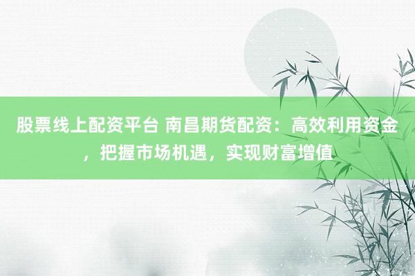 股票线上配资平台 南昌期货配资：高效利用资金，把握市场机遇，实现财富增值