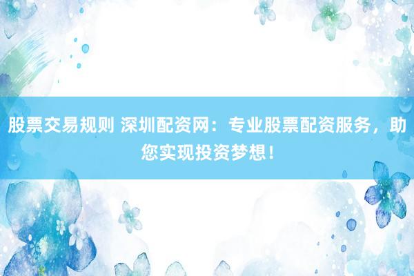 股票交易规则 深圳配资网：专业股票配资服务，助您实现投资梦想！
