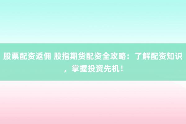 股票配资返佣 股指期货配资全攻略：了解配资知识，掌握投资先机！