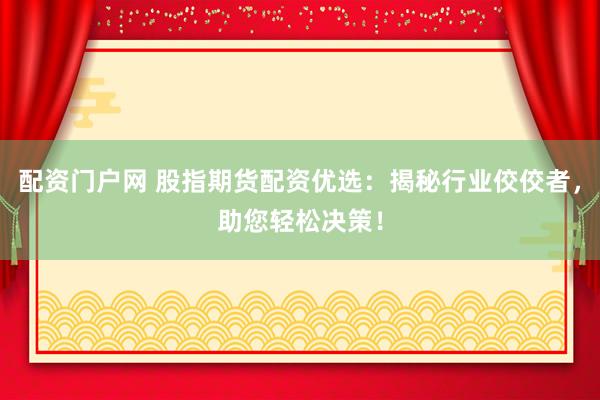 配资门户网 股指期货配资优选：揭秘行业佼佼者，助您轻松决策！