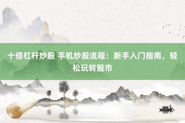 十倍杠杆炒股 手机炒股流程：新手入门指南，轻松玩转股市