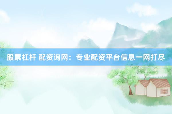 股票杠杆 配资询网：专业配资平台信息一网打尽