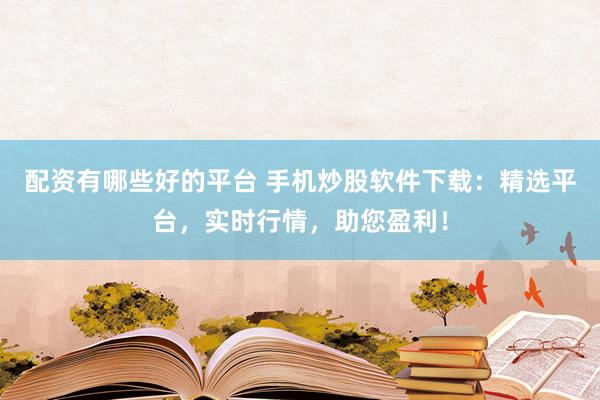 配资有哪些好的平台 手机炒股软件下载：精选平台，实时行情，助您盈利！