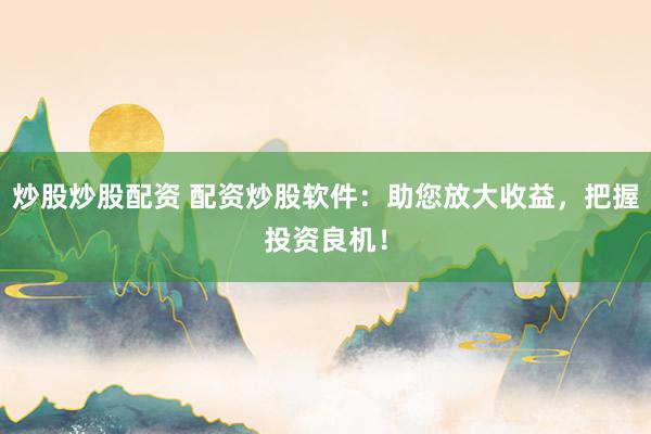 炒股炒股配资 配资炒股软件：助您放大收益，把握投资良机！