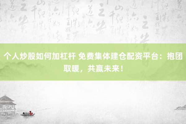 个人炒股如何加杠杆 免费集体建仓配资平台：抱团取暖，共赢未来！