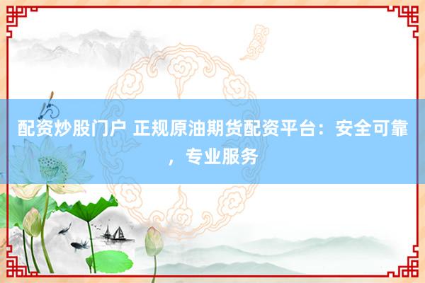 配资炒股门户 正规原油期货配资平台：安全可靠，专业服务