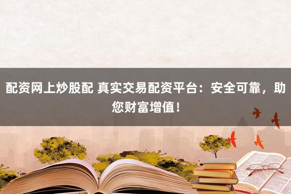 配资网上炒股配 真实交易配资平台：安全可靠，助您财富增值！