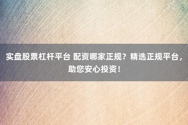 实盘股票杠杆平台 配资哪家正规？精选正规平台，助您安心投资！