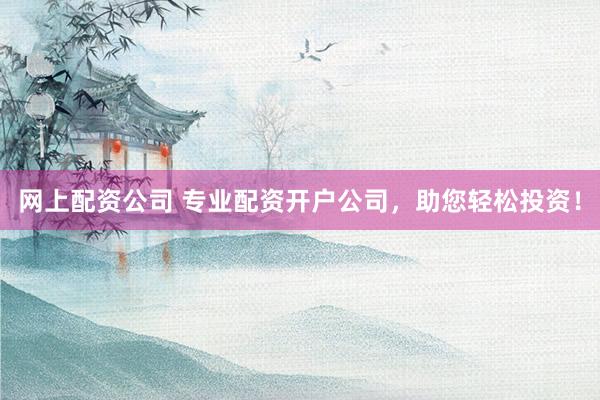 网上配资公司 专业配资开户公司，助您轻松投资！