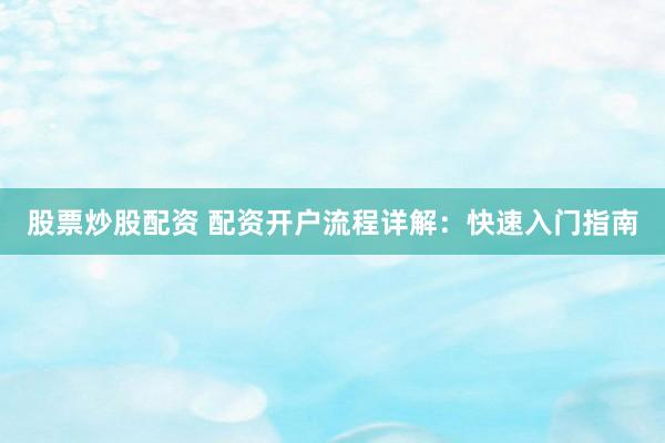 股票炒股配资 配资开户流程详解：快速入门指南