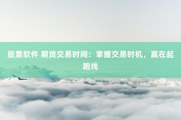 股票软件 期货交易时间：掌握交易时机，赢在起跑线