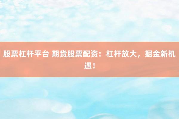 股票杠杆平台 期货股票配资：杠杆放大，掘金新机遇！