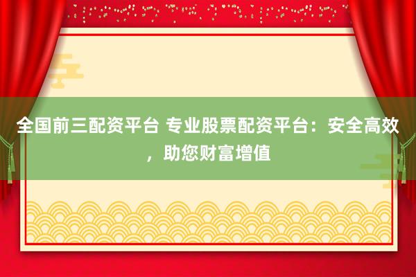 全国前三配资平台 专业股票配资平台：安全高效，助您财富增值