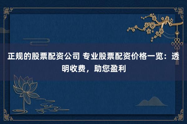 正规的股票配资公司 专业股票配资价格一览：透明收费，助您盈利