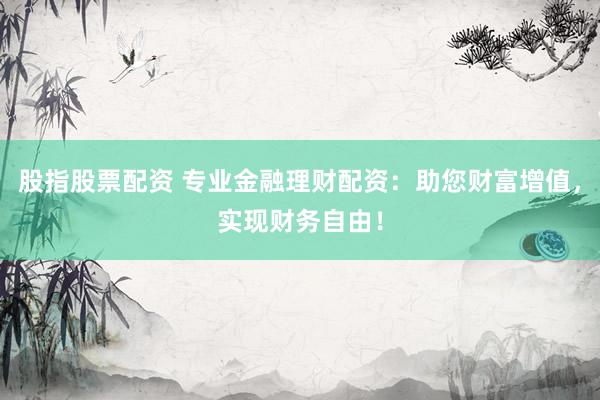 股指股票配资 专业金融理财配资：助您财富增值，实现财务自由！