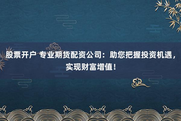 股票开户 专业期货配资公司：助您把握投资机遇，实现财富增值！