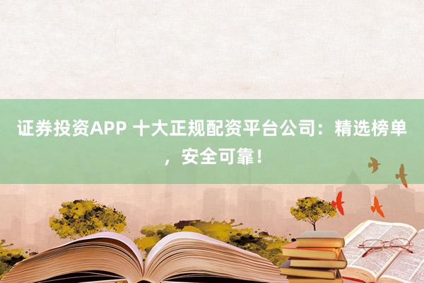 证券投资APP 十大正规配资平台公司：精选榜单，安全可靠！