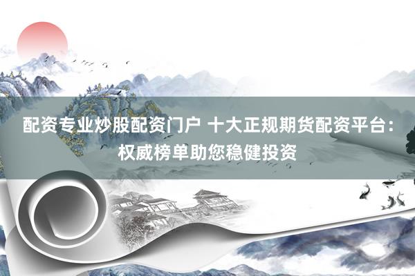 配资专业炒股配资门户 十大正规期货配资平台：权威榜单助您稳健投资