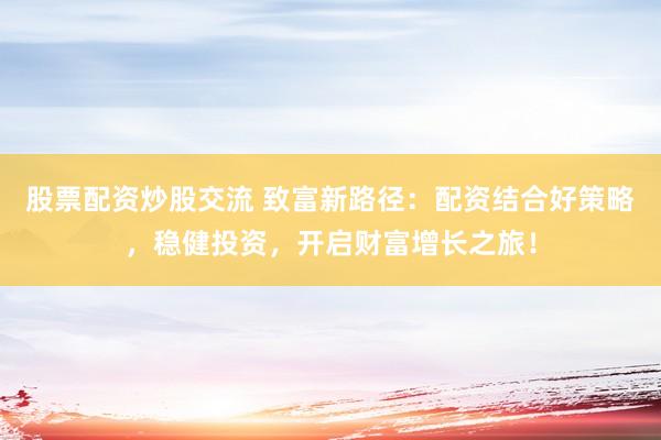 股票配资炒股交流 致富新路径：配资结合好策略，稳健投资，开启财富增长之旅！