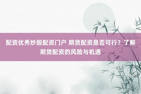 配资优秀炒股配资门户 期货配资是否可行？了解期货配资的风险与机遇