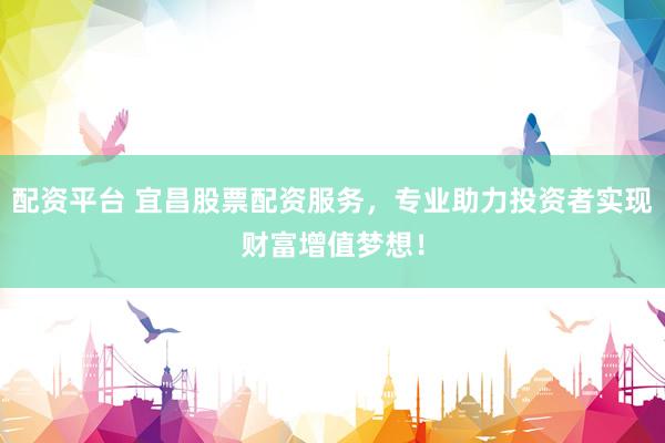 配资平台 宜昌股票配资服务，专业助力投资者实现财富增值梦想！