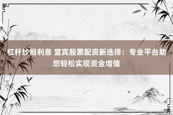 杠杆炒股利息 宜宾股票配资新选择：专业平台助您轻松实现资金增值