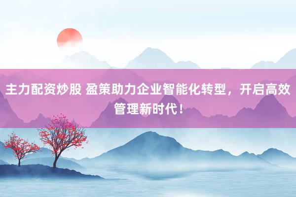 主力配资炒股 盈策助力企业智能化转型，开启高效管理新时代！