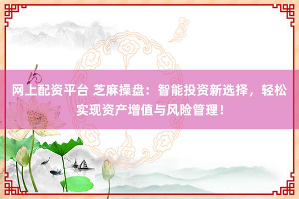 网上配资平台 芝麻操盘：智能投资新选择，轻松实现资产增值与风险管理！