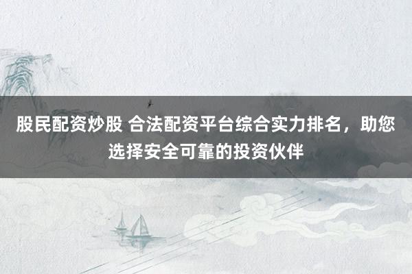 股民配资炒股 合法配资平台综合实力排名，助您选择安全可靠的投资伙伴