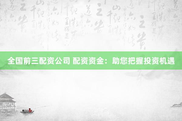 全国前三配资公司 配资资金：助您把握投资机遇